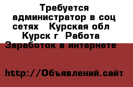 Требуется администратор в соц.сетях - Курская обл., Курск г. Работа » Заработок в интернете   